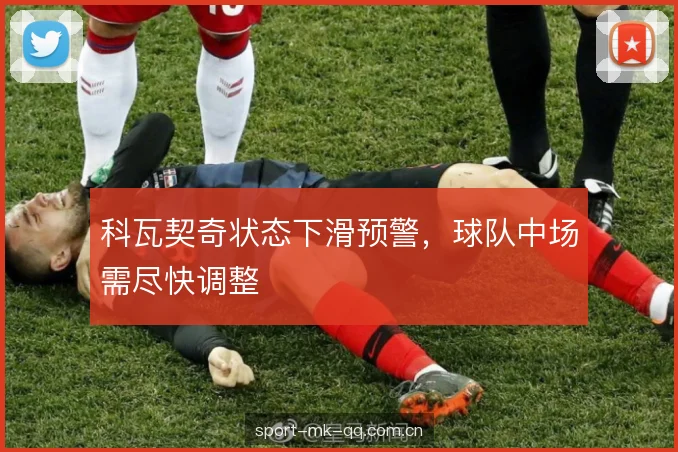 科瓦契奇状态下滑预警，球队中场需尽快调整